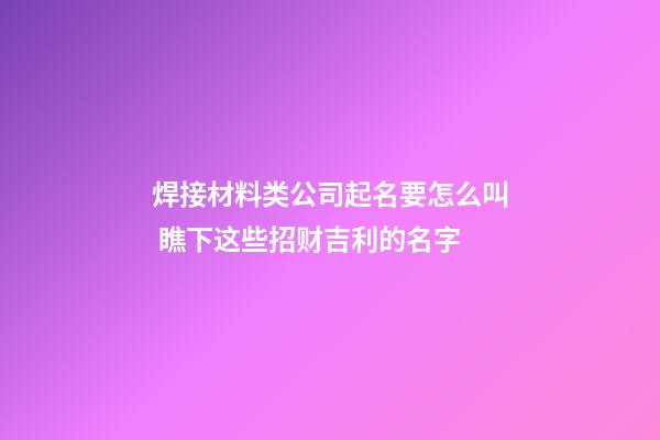 焊接材料类公司起名要怎么叫 瞧下这些招财吉利的名字-第1张-公司起名-玄机派